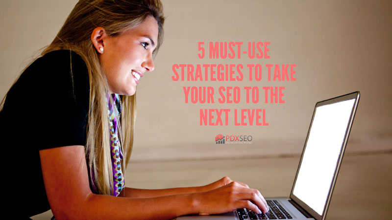 5 Must-Use Strategies To Take Your SEO To The Next Level